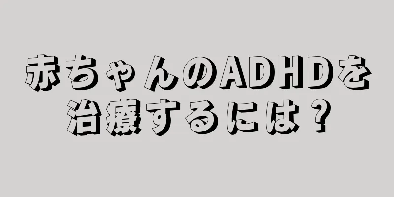赤ちゃんのADHDを治療するには？