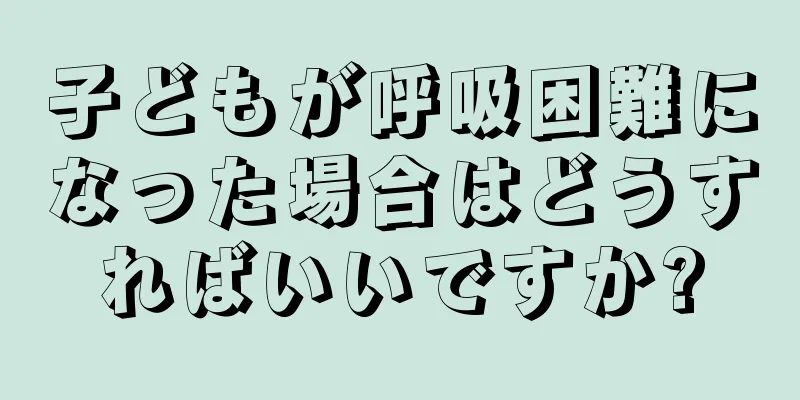子どもが呼吸困難になった場合はどうすればいいですか?