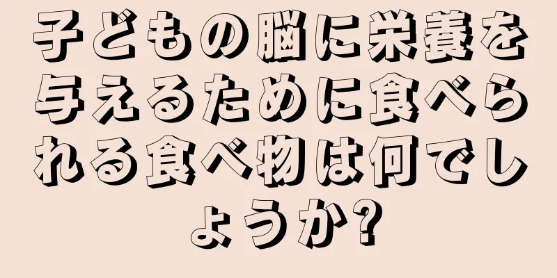 子どもの脳に栄養を与えるために食べられる食べ物は何でしょうか?
