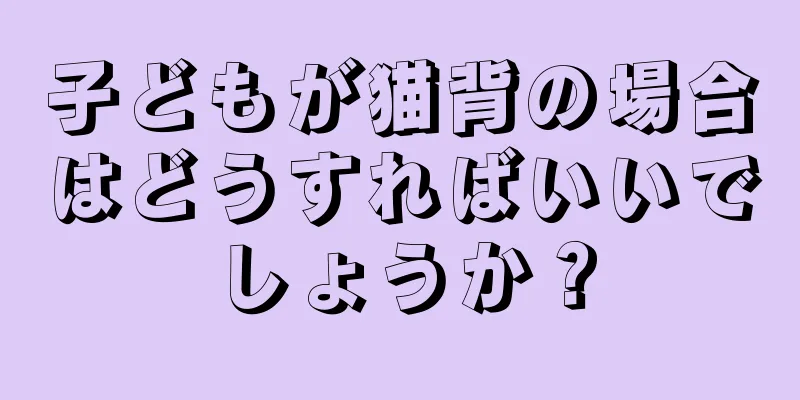 子どもが猫背の場合はどうすればいいでしょうか？