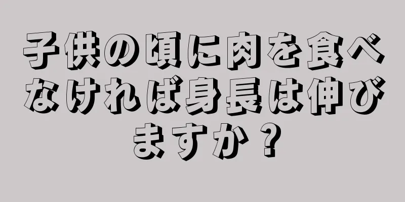 子供の頃に肉を食べなければ身長は伸びますか？