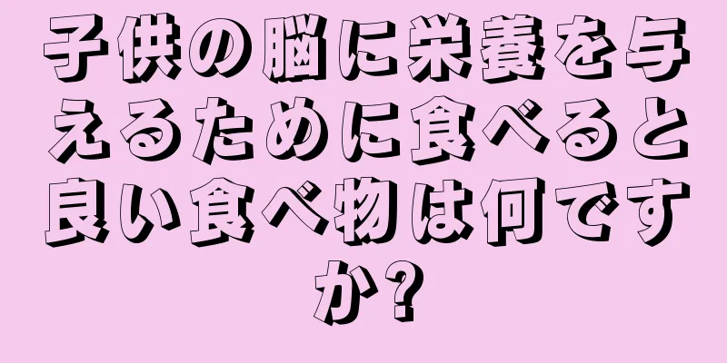 子供の脳に栄養を与えるために食べると良い食べ物は何ですか?