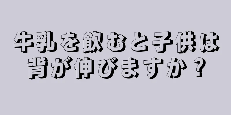 牛乳を飲むと子供は背が伸びますか？