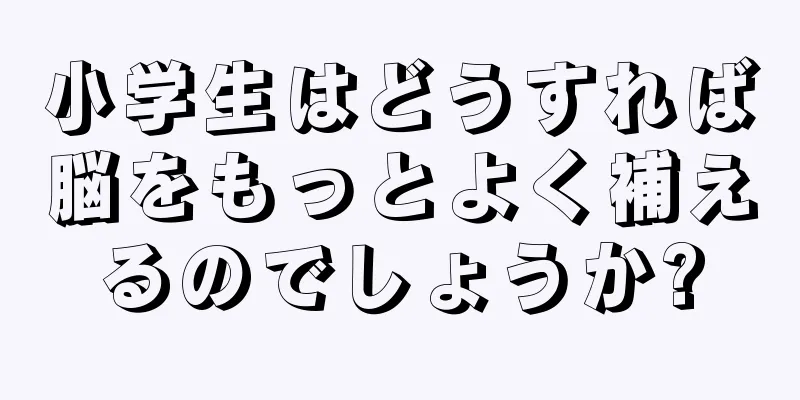 小学生はどうすれば脳をもっとよく補えるのでしょうか?