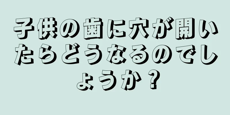 子供の歯に穴が開いたらどうなるのでしょうか？