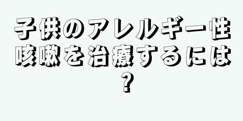 子供のアレルギー性咳嗽を治療するには？