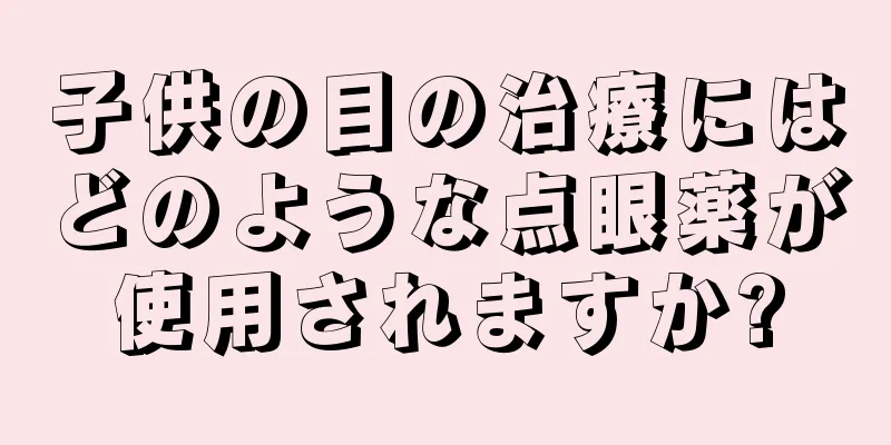 子供の目の治療にはどのような点眼薬が使用されますか?