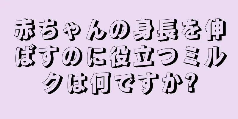 赤ちゃんの身長を伸ばすのに役立つミルクは何ですか?