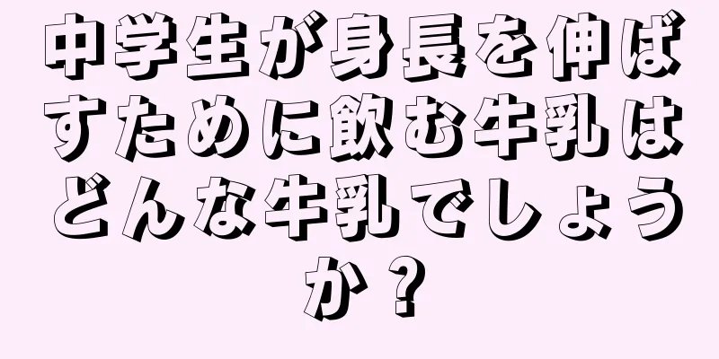 中学生が身長を伸ばすために飲む牛乳はどんな牛乳でしょうか？