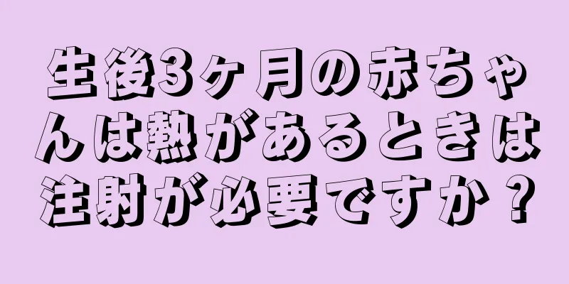 生後3ヶ月の赤ちゃんは熱があるときは注射が必要ですか？