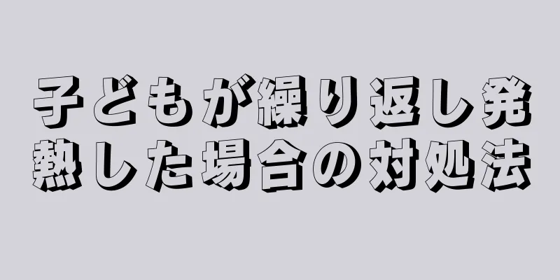 子どもが繰り返し発熱した場合の対処法