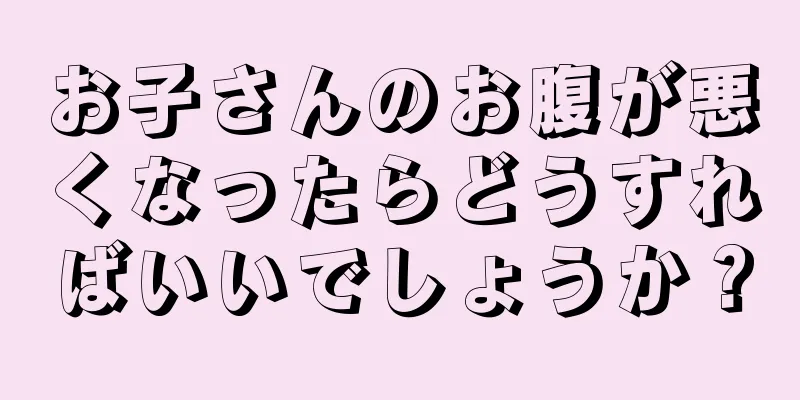 お子さんのお腹が悪くなったらどうすればいいでしょうか？