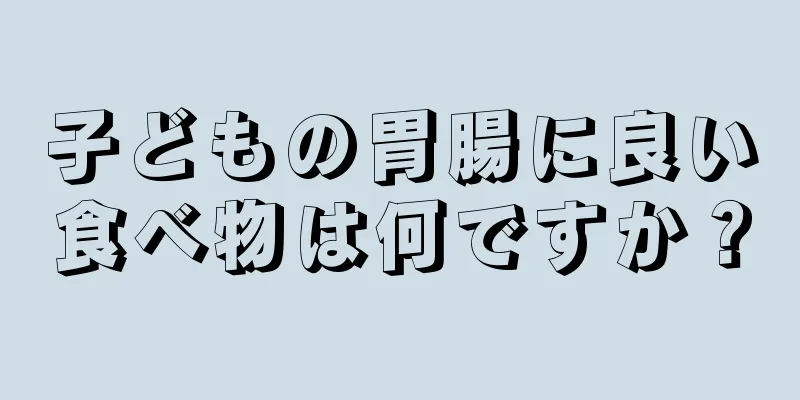 子どもの胃腸に良い食べ物は何ですか？