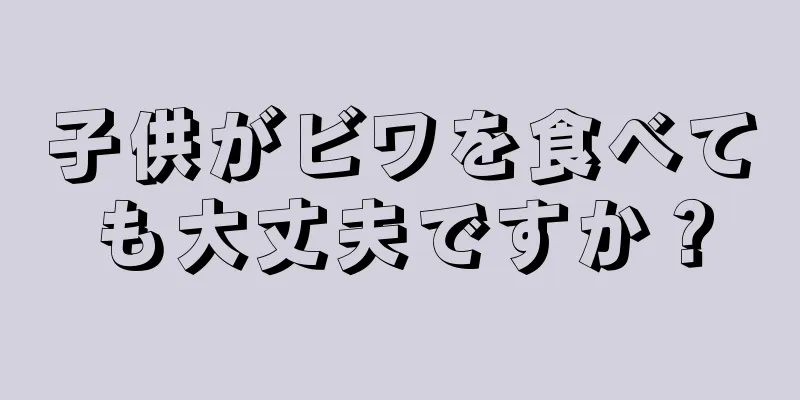 子供がビワを食べても大丈夫ですか？