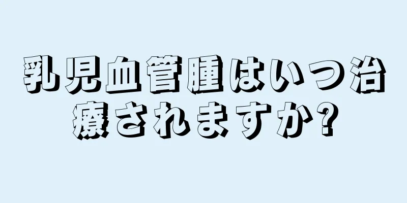乳児血管腫はいつ治療されますか?
