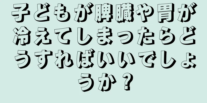 子どもが脾臓や胃が冷えてしまったらどうすればいいでしょうか？