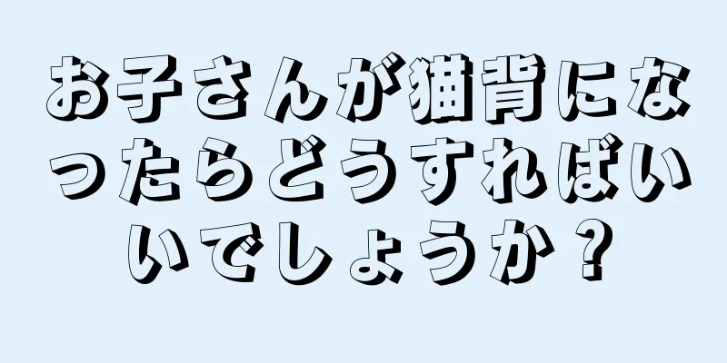 お子さんが猫背になったらどうすればいいでしょうか？