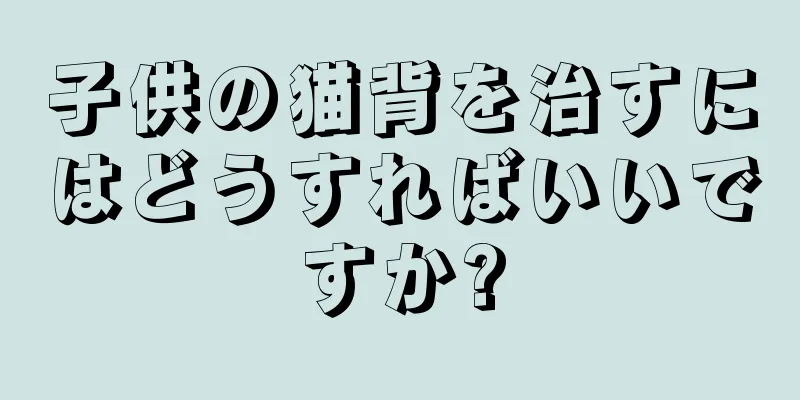 子供の猫背を治すにはどうすればいいですか?