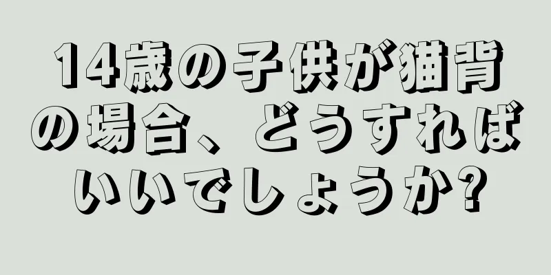 14歳の子供が猫背の場合、どうすればいいでしょうか?