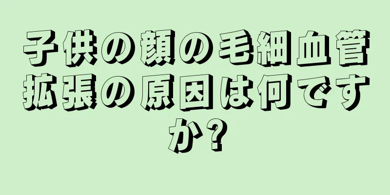 子供の顔の毛細血管拡張の原因は何ですか?