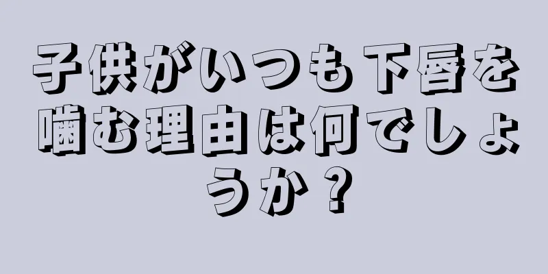 子供がいつも下唇を噛む理由は何でしょうか？