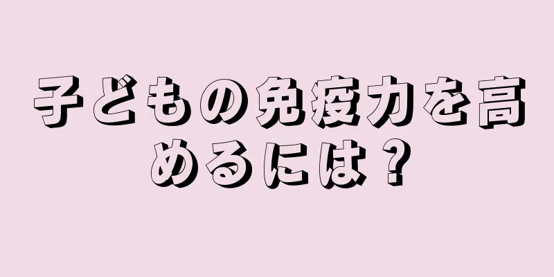 子どもの免疫力を高めるには？