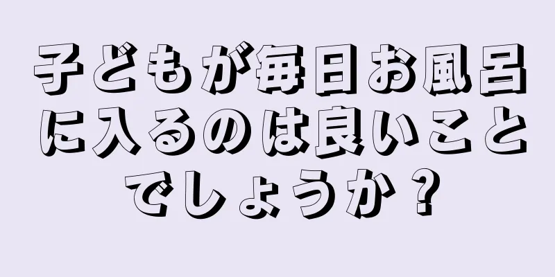 子どもが毎日お風呂に入るのは良いことでしょうか？