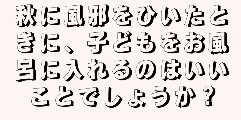 秋に風邪をひいたときに、子どもをお風呂に入れるのはいいことでしょうか？