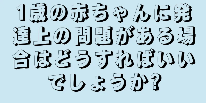 1歳の赤ちゃんに発達上の問題がある場合はどうすればいいでしょうか?