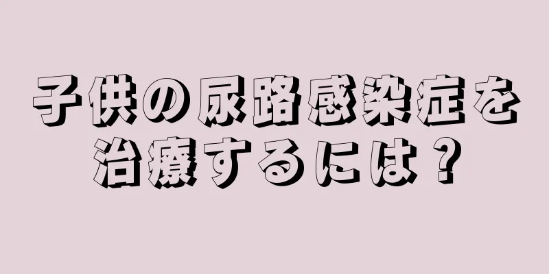 子供の尿路感染症を治療するには？