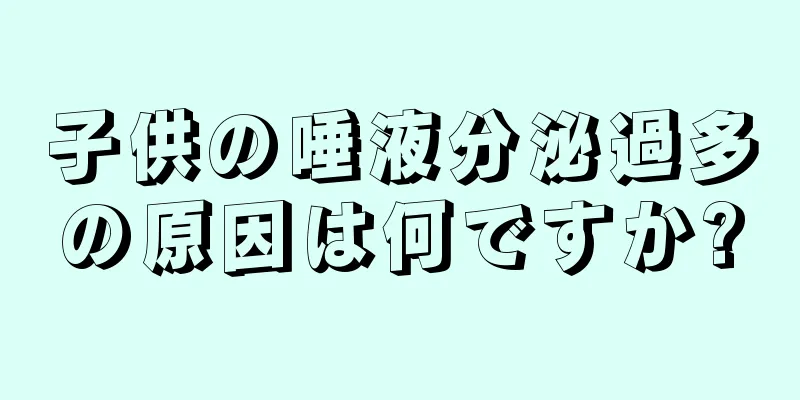 子供の唾液分泌過多の原因は何ですか?