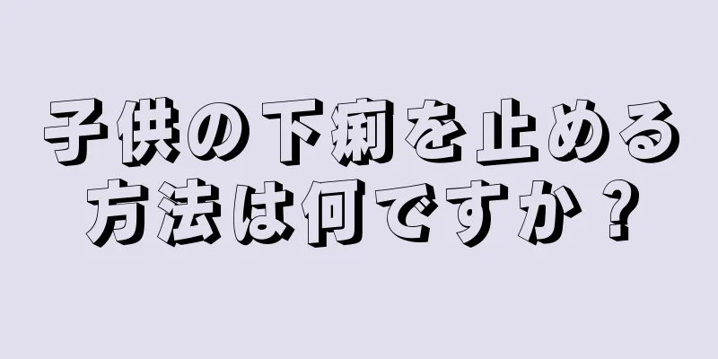 子供の下痢を止める方法は何ですか？
