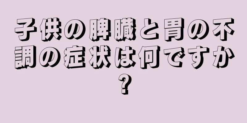 子供の脾臓と胃の不調の症状は何ですか?