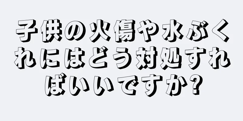 子供の火傷や水ぶくれにはどう対処すればいいですか?