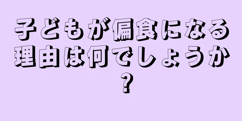 子どもが偏食になる理由は何でしょうか？