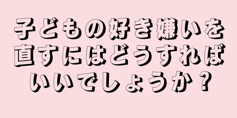 子どもの好き嫌いを直すにはどうすればいいでしょうか？