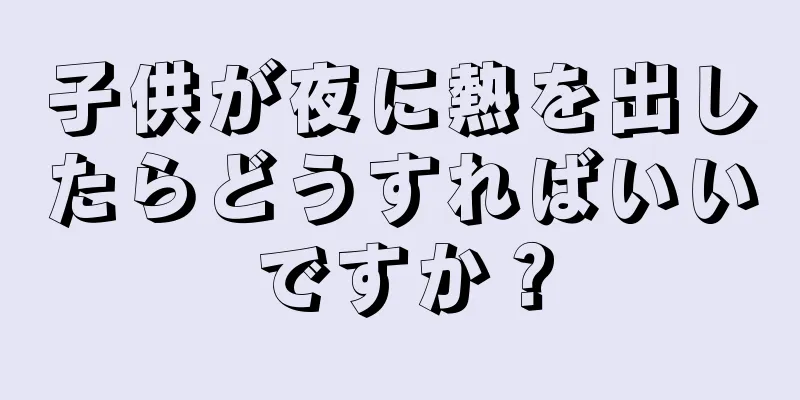 子供が夜に熱を出したらどうすればいいですか？