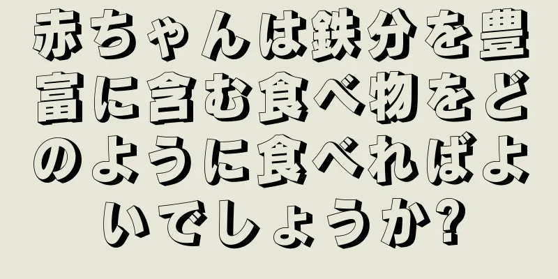 赤ちゃんは鉄分を豊富に含む食べ物をどのように食べればよいでしょうか?