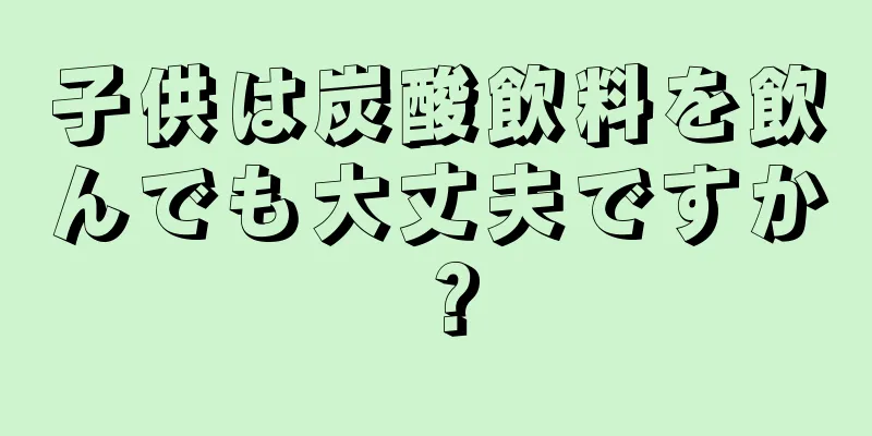 子供は炭酸飲料を飲んでも大丈夫ですか？