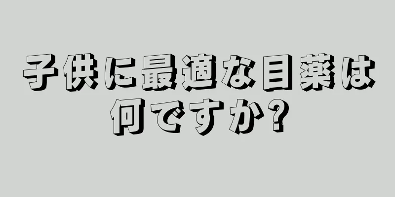子供に最適な目薬は何ですか?