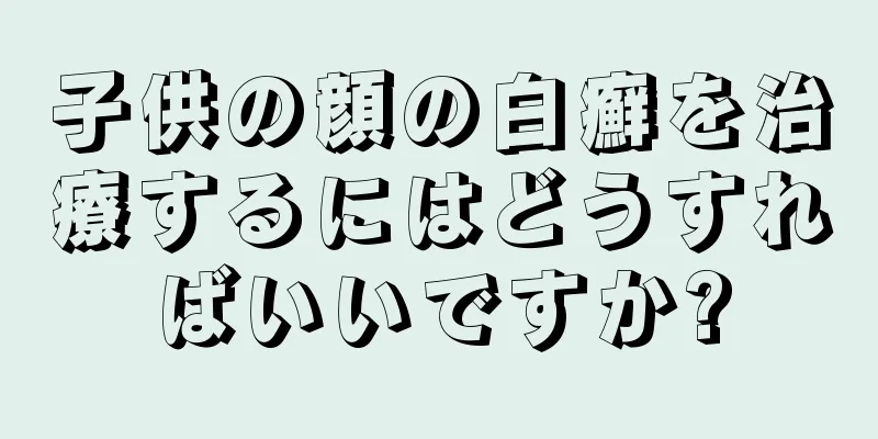 子供の顔の白癬を治療するにはどうすればいいですか?