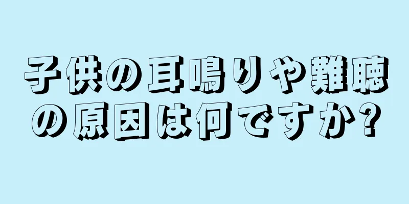 子供の耳鳴りや難聴の原因は何ですか?