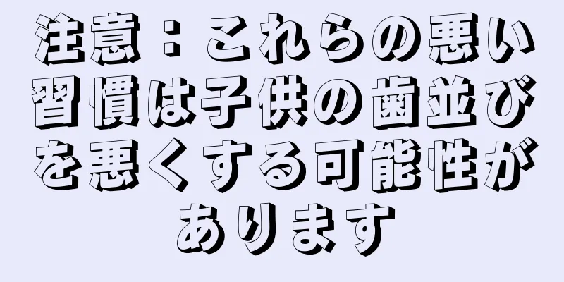 注意：これらの悪い習慣は子供の歯並びを悪くする可能性があります