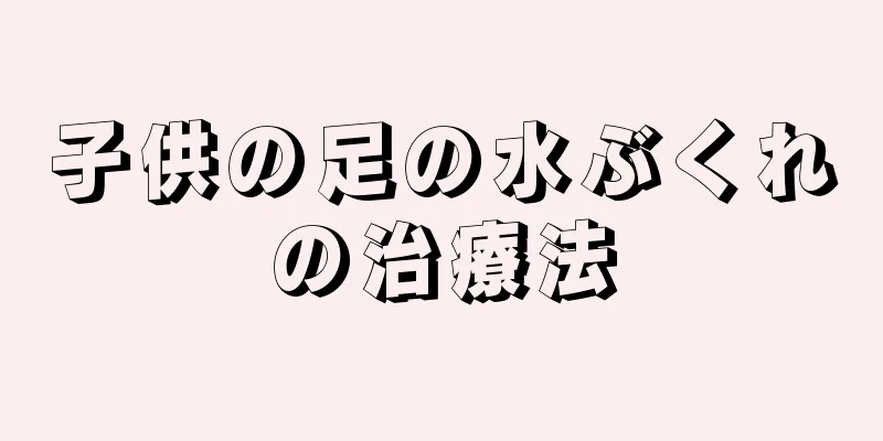 子供の足の水ぶくれの治療法