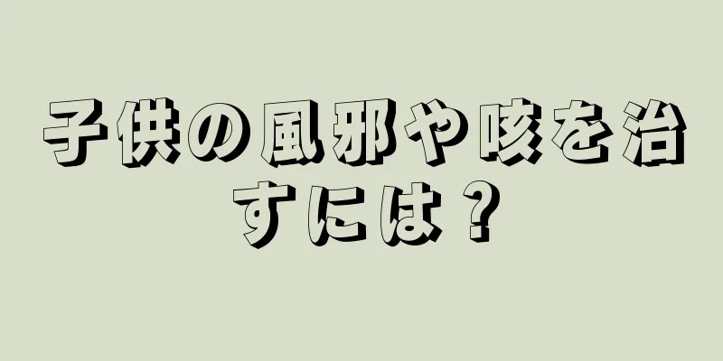 子供の風邪や咳を治すには？