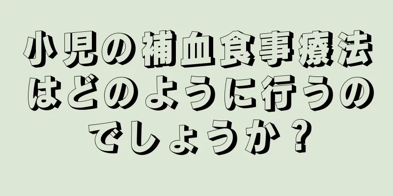 小児の補血食事療法はどのように行うのでしょうか？