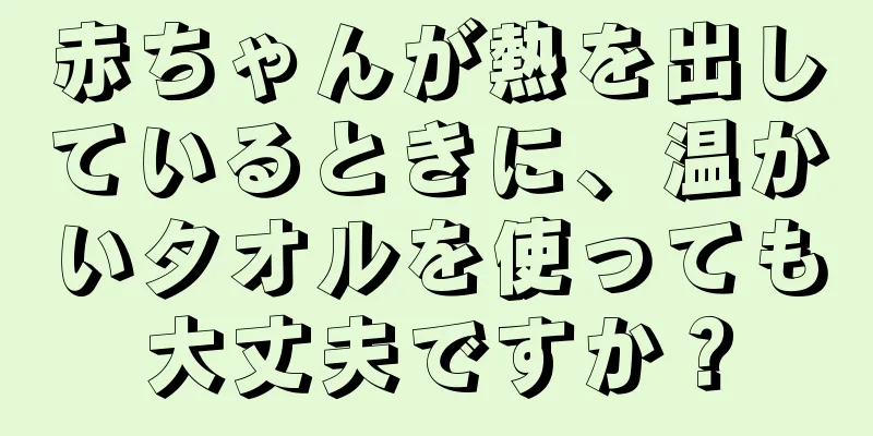 赤ちゃんが熱を出しているときに、温かいタオルを使っても大丈夫ですか？