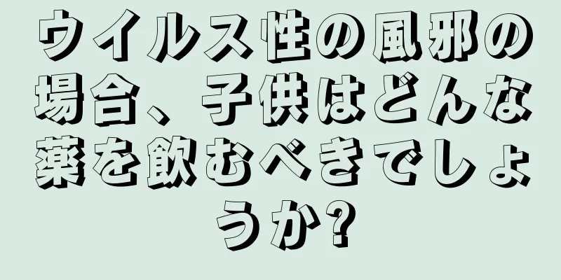 ウイルス性の風邪の場合、子供はどんな薬を飲むべきでしょうか?