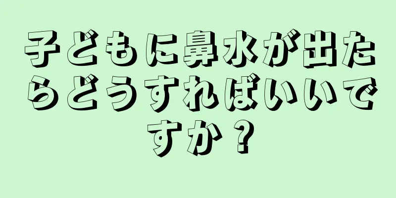 子どもに鼻水が出たらどうすればいいですか？