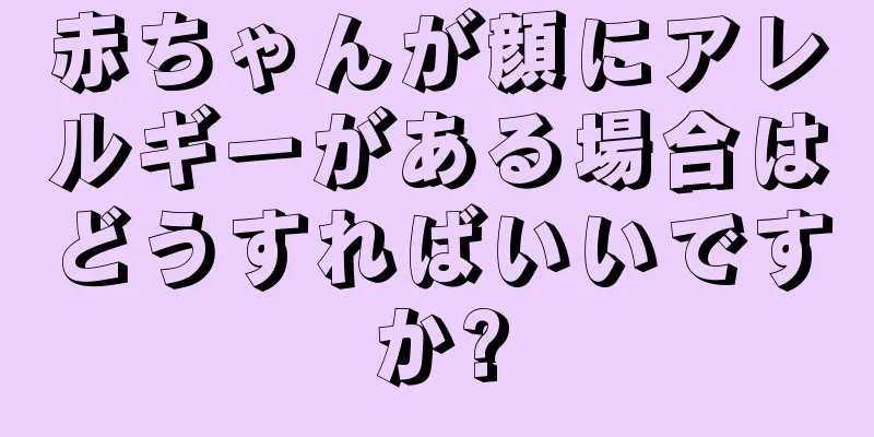 赤ちゃんが顔にアレルギーがある場合はどうすればいいですか?